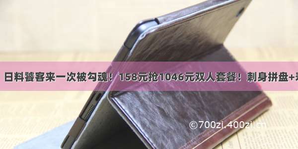 【东师日料】日料饕客来一次被勾魂！158元抢1046元双人套餐！刺身拼盘+寿司拼盘+薄烧