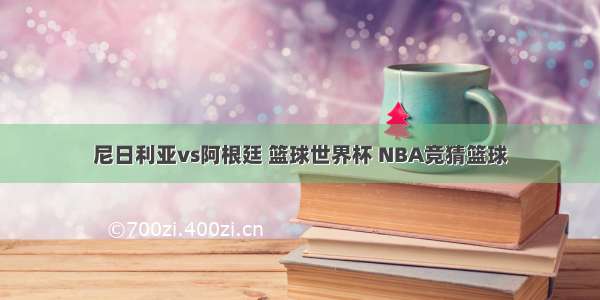 尼日利亚vs阿根廷 篮球世界杯 NBA竞猜篮球