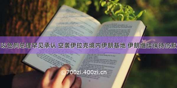 以色列总理罕见承认 空袭伊拉克境内伊朗基地 伊朗继续保持沉默