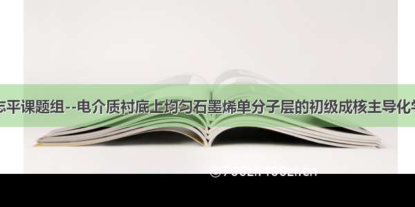 清华大学徐志平课题组--电介质衬底上均匀石墨烯单分子层的初级成核主导化学气相沉积生