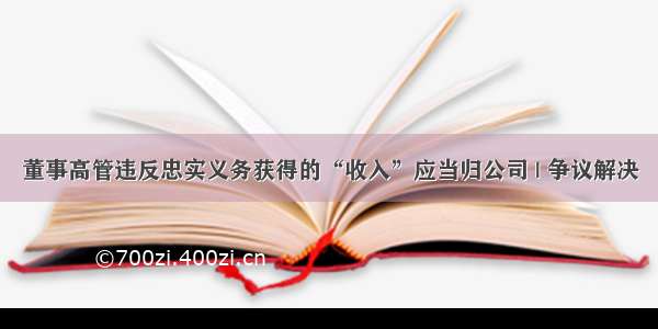 董事高管违反忠实义务获得的“收入”应当归公司 | 争议解决