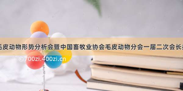 全国毛皮动物形势分析会暨中国畜牧业协会毛皮动物分会一届二次会长办公会