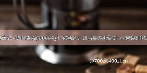 【食品饮料-伊利股份(600887)】范劲松：市占率稳步提升 业绩稳健释放-0901