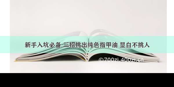 新手入坑必备 三招挑出纯色指甲油 显白不挑人