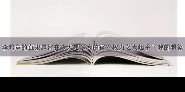 李鸿章的直隶总督在今天是多大的官？权力之大超乎了我的想象