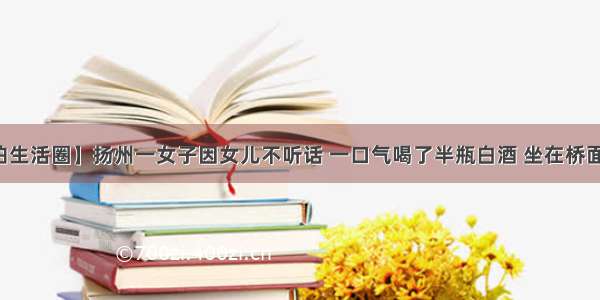 【大邵伯生活圈】扬州一女子因女儿不听话 一口气喝了半瓶白酒 坐在桥面失声痛哭