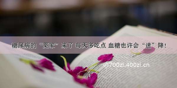 糖尿病的“冤家”来了 每天多吃点 血糖也许会“速”降！