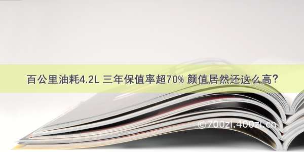 百公里油耗4.2L 三年保值率超70% 颜值居然还这么高？