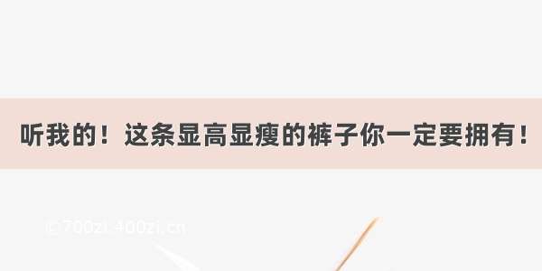 听我的！这条显高显瘦的裤子你一定要拥有！