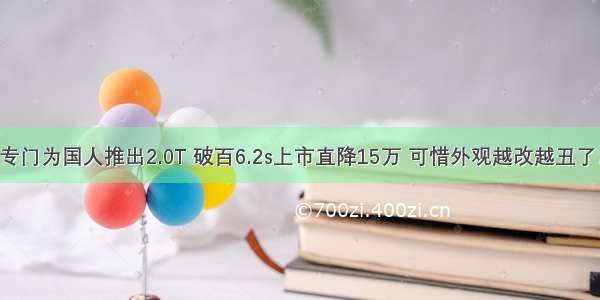 专门为国人推出2.0T 破百6.2s上市直降15万 可惜外观越改越丑了。