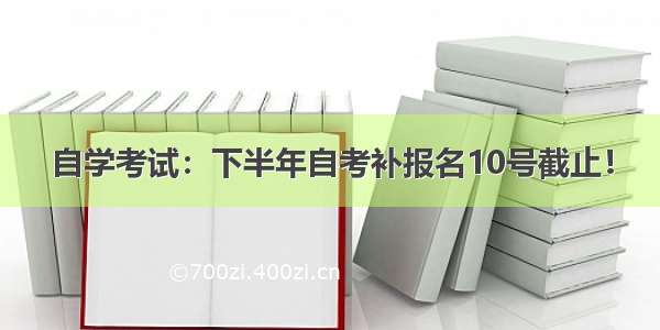 自学考试：下半年自考补报名10号截止！