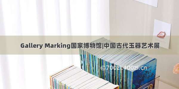 Gallery Marking国家博物馆|中国古代玉器艺术展