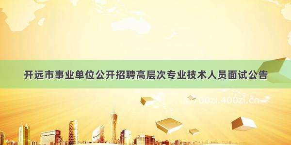 开远市事业单位公开招聘高层次专业技术人员面试公告