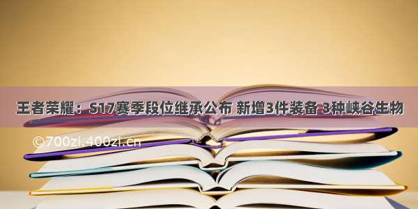 王者荣耀：S17赛季段位继承公布 新增3件装备 3种峡谷生物