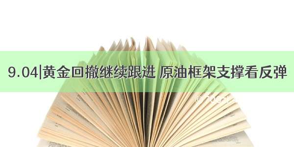 9.04|黄金回撤继续跟进 原油框架支撑看反弹