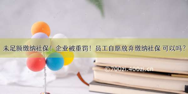 未足额缴纳社保！企业被重罚！员工自愿放弃缴纳社保 可以吗？