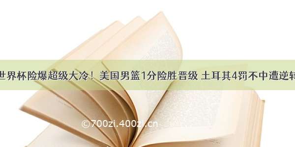 世界杯险爆超级大冷！美国男篮1分险胜晋级 土耳其4罚不中遭逆转