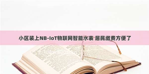 小区装上NB-IoT物联网智能水表 居民缴费方便了