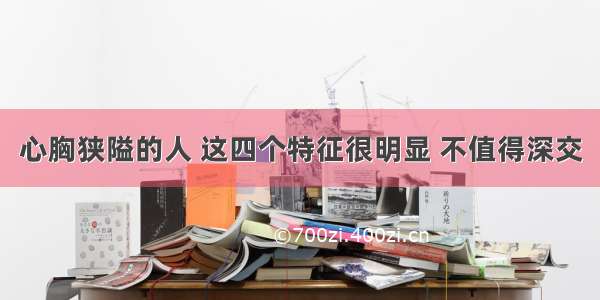 心胸狭隘的人 这四个特征很明显 不值得深交