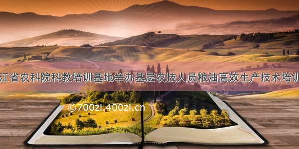 浙江省农科院科教培训基地举办基层农技人员粮油高效生产技术培训班