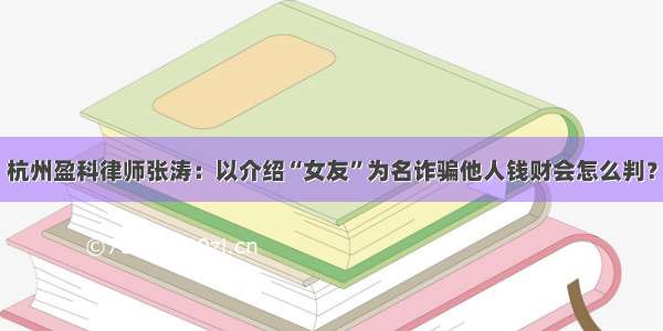 杭州盈科律师张涛：以介绍“女友”为名诈骗他人钱财会怎么判？