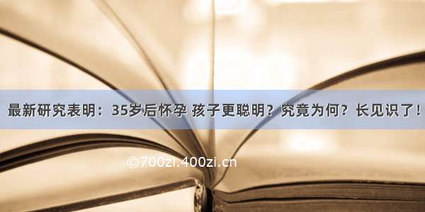 最新研究表明：35岁后怀孕 孩子更聪明？究竟为何？长见识了！