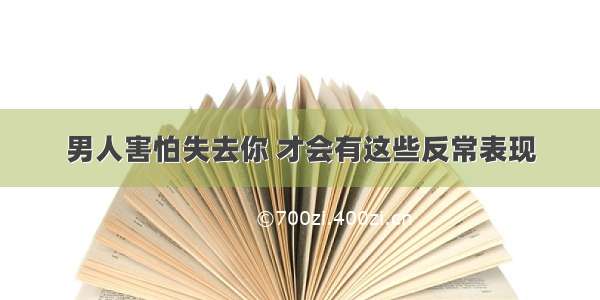 男人害怕失去你 才会有这些反常表现