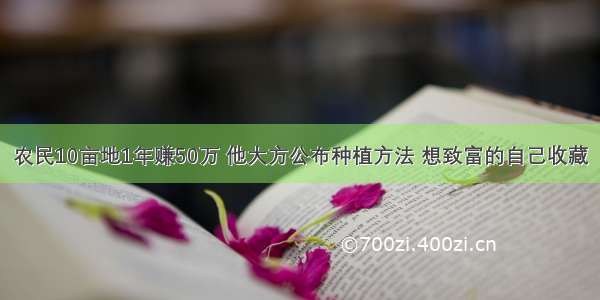 农民10亩地1年赚50万 他大方公布种植方法 想致富的自己收藏