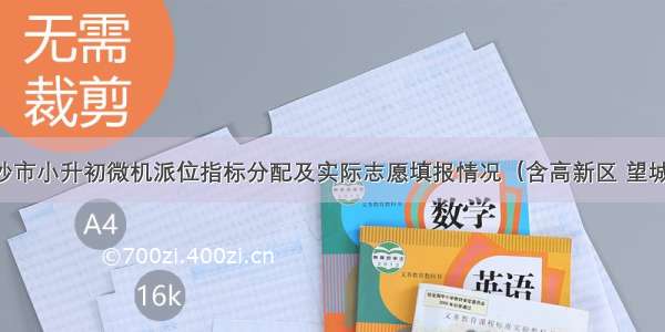 最全长沙市小升初微机派位指标分配及实际志愿填报情况（含高新区 望城区 长沙