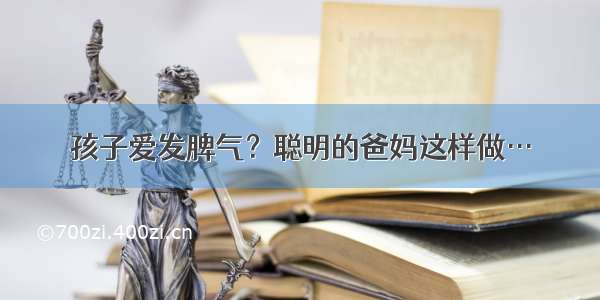 孩子爱发脾气？聪明的爸妈这样做…