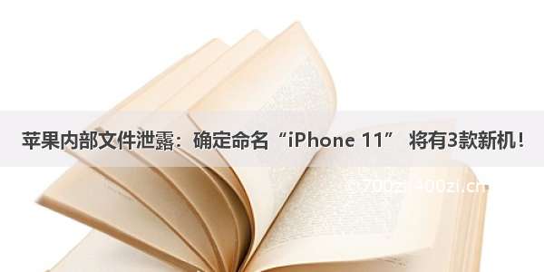 苹果内部文件泄露：确定命名“iPhone 11” 将有3款新机！