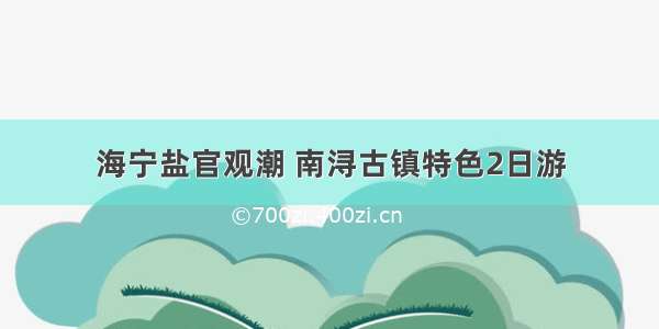 海宁盐官观潮 南浔古镇特色2日游