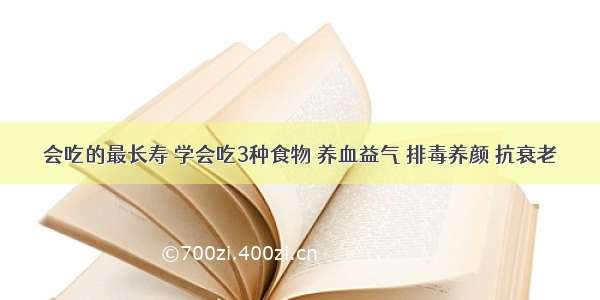 会吃的最长寿 学会吃3种食物 养血益气 排毒养颜 抗衰老