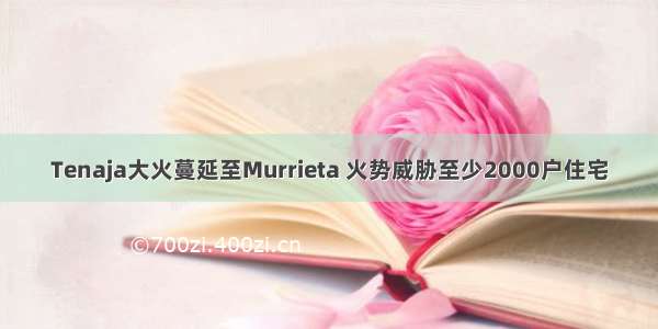 Tenaja大火蔓延至Murrieta 火势威胁至少2000户住宅