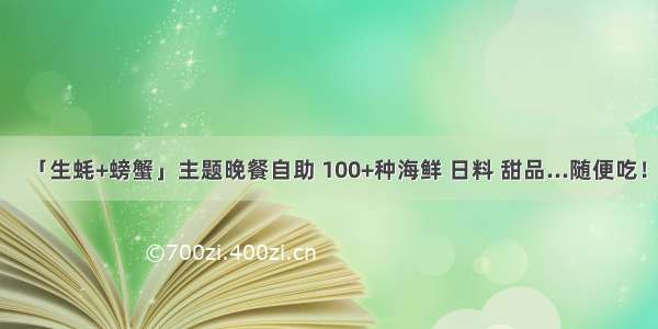 「生蚝+螃蟹」主题晚餐自助 100+种海鲜 日料 甜品...随便吃！