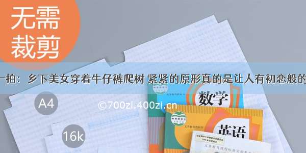 美的一拍：乡下美女穿着牛仔裤爬树 紧紧的原形真的是让人有初恋般的感觉！