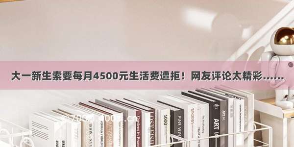 大一新生索要每月4500元生活费遭拒！网友评论太精彩……