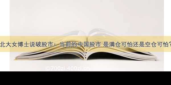 北大女博士说破股市：当前的中国股市 是满仓可怕还是空仓可怕？