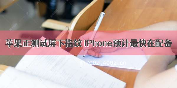 苹果正测试屏下指纹 iPhone预计最快在配备