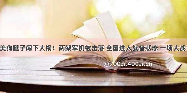 中国军情：美狗腿子闯下大祸！两架军机被击落 全国进入战备状态 一场大战已不可避免！