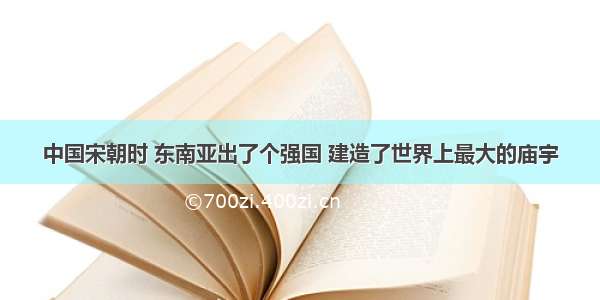 中国宋朝时 东南亚出了个强国 建造了世界上最大的庙宇