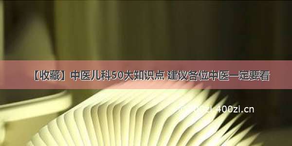 【收藏】中医儿科50大知识点 建议各位中医一定要看