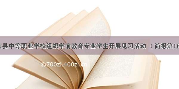 独山县中等职业学校组织学前教育专业学生开展见习活动 （简报第16期）