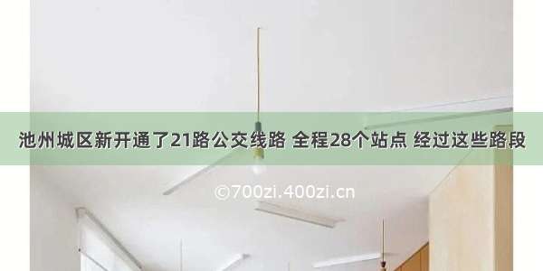 池州城区新开通了21路公交线路 全程28个站点 经过这些路段
