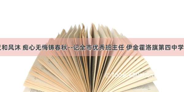 讲台三尺和风沐 痴心无悔铸春秋--记全市优秀班主任 伊金霍洛旗第四中学教师高丽