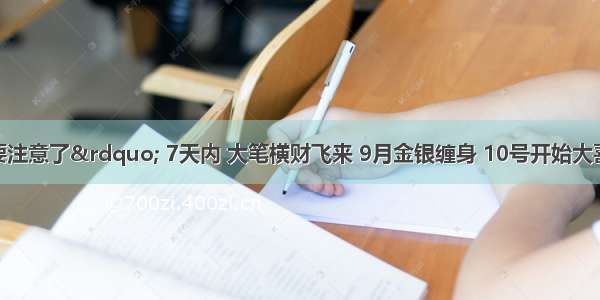 4生肖&ldquo;要注意了&rdquo; 7天内 大笔横财飞来 9月金银缠身 10号开始大喜滚滚 4生肖手捧