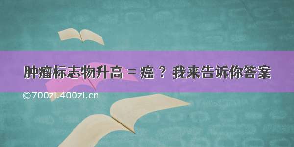 肿瘤标志物升高 = 癌 ？我来告诉你答案