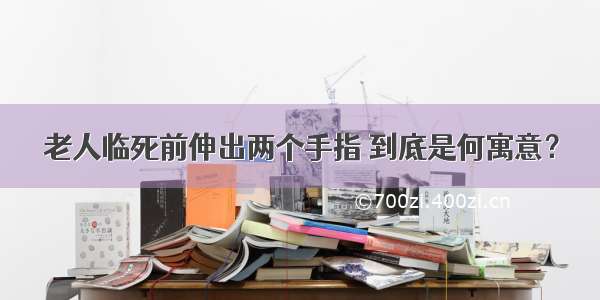 老人临死前伸出两个手指 到底是何寓意？