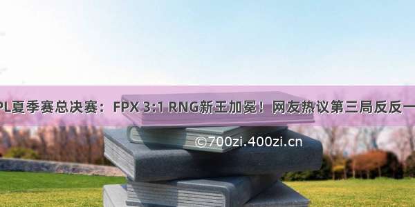 LPL夏季赛总决赛：FPX 3:1 RNG新王加冕！网友热议第三局反反一波