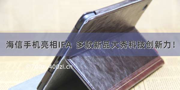 海信手机亮相IFA  多款新品大秀科技创新力！